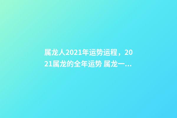 属龙人2021年运势运程，2021属龙的全年运势 属龙一生运势及运程-第1张-观点-玄机派